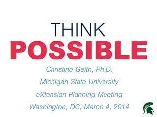 THINK
POSSIBLEChristine Geith, Ph.D.
Michigan State University
eXtension Planning Meeting
Washington, DC, March 4, 2014
 