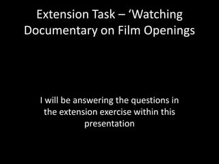 Extension Task – ‘Watching
Documentary on Film Openings




  I will be answering the questions in
    the extension exercise within this
              presentation
 