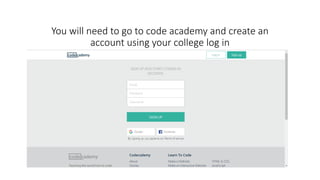 You will need to go to code academy and create an
account using your college log in
 