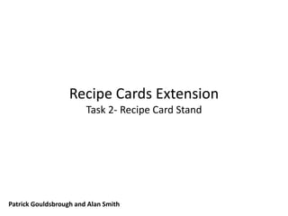 Recipe Cards Extension
Task 2- Recipe Card Stand
Patrick Gouldsbrough and Alan Smith
 