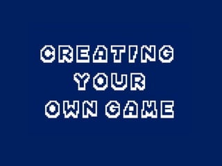 Creating Your 
Own Game 
 