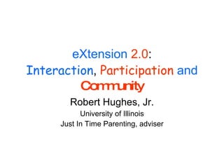 eXtension   2.0 : Interaction ,  Participation   and   Community Robert Hughes, Jr. University of Illinois Just In Time Parenting, adviser 