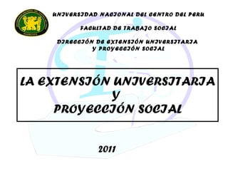 LA EXTENSIÓN UNIVERSITARIA Y  PROYECCIÓN SOCIAL UNIVERSIDAD NACIONAL DEL CENTRO DEL PERU FACULTAD DE TRABAJO SOCIAL DIRECCIÓN DE EXTENSIÓN UNIVERSITARIA  Y PROYECCIÓN SOCIAL 2011 