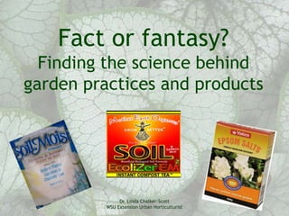 Fact or fantasy?
  Finding the science behind
garden practices and products




               Dr. Linda Chalker-Scott
          WSU Extension Urban Horticulturist
 