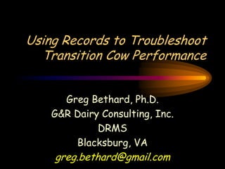 Using Records to Troubleshoot
  Transition Cow Performance


      Greg Bethard, Ph.D.
    G&R Dairy Consulting, Inc.
             DRMS
        Blacksburg, VA
    greg.bethard@gmail.com
 