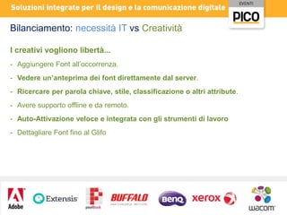 Bilanciamento: necessità IT vs Creatività
I creativi vogliono libertà...
- Aggiungere Font all’occorrenza.
- Vedere un’anteprima dei font direttamente dal server.
- Ricercare per parola chiave, stile, classificazione o altri attribute.
- Avere supporto offline e da remoto.
- Auto-Attivazione veloce e integrata con gli strumenti di lavoro
- Dettagliare Font fino al Glifo

 