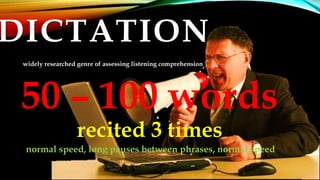 DICTATION
widely researched genre of assessing listening comprehension
50 – 100 words
recited 3 times
normal speed, long pauses between phrases, normal speed
 