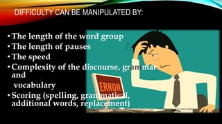 DIFFICULTY CAN BE MANIPULATED BY:
•The length of the word group
•The length of pauses
•The speed
•Complexity of the discourse, grammar
and
vocabulary
•Scoring (spelling, grammatical,
additional words, replacement)
 