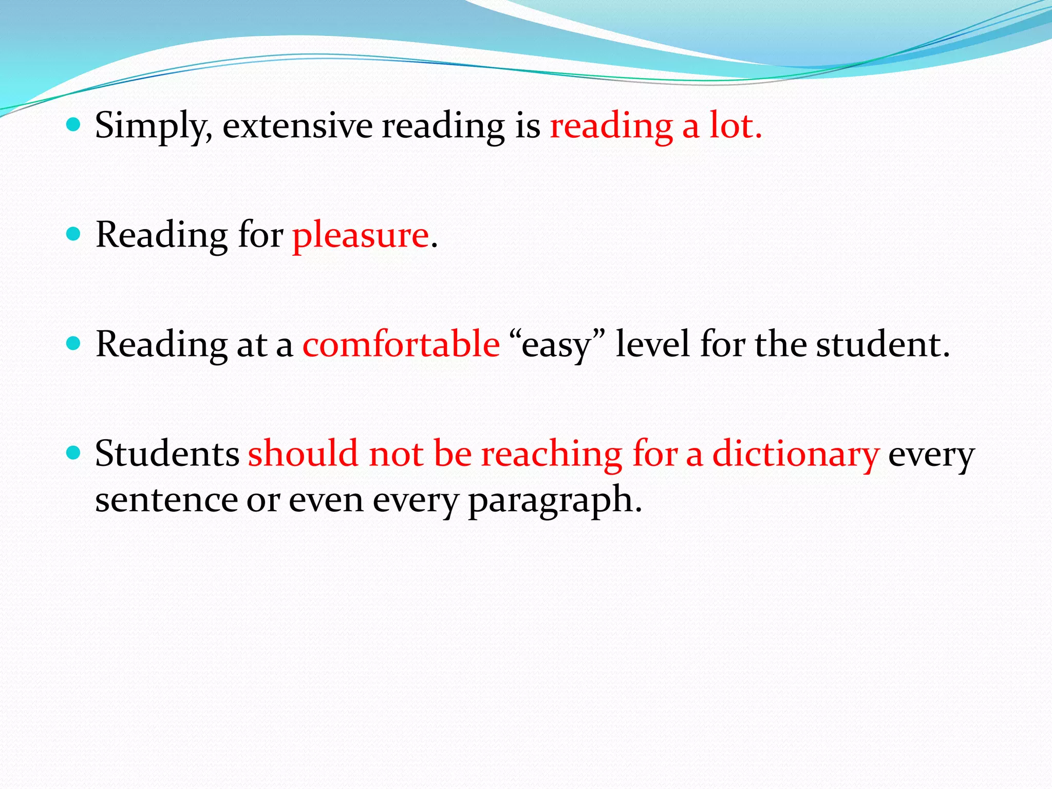  Simply, extensive reading is reading a lot.
Reading for pleasure.
Reading at a comfortable “easy” level for the student.
Students should not be reaching for a dictionary every
sentence or even every paragraph.