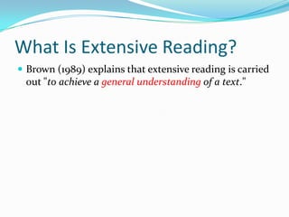 What Is Extensive Reading?
 Brown (1989) explains that extensive reading is carried
out "to achieve a general understanding of a text."
 