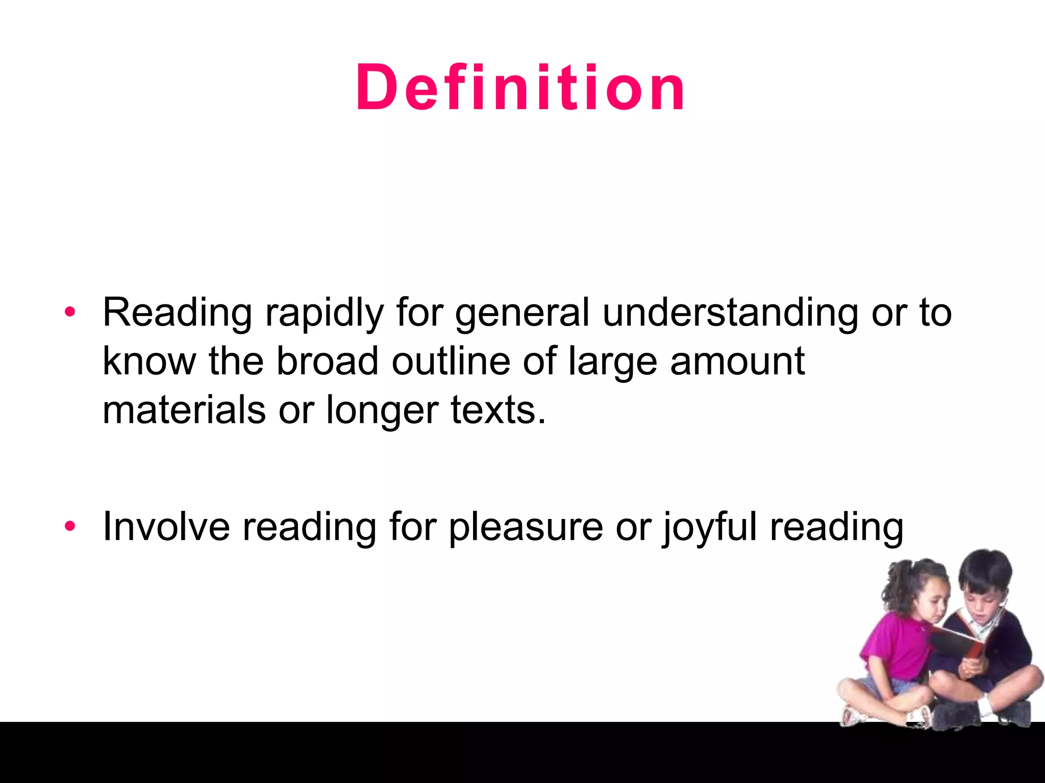 Definition
• Reading rapidly for general understanding or to
know the broad outline of large amount
materials or longer texts.
• Involve reading for pleasure or joyful reading