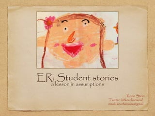 ER: Student stories 
a lesson in assumptions 
Kevin Stein: 
Twitter: (@kevchanwow) 
email: kevchanwow@gmail 
 