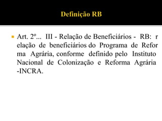  Art. 2º... III - Relação de Beneficiários - RB: r
elação de beneficiários do Programa de Refor
ma Agrária, conforme definido pelo Instituto
Nacional de Colonização e Reforma Agrária
-INCRA.
 