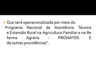  Que será operacionalizada por meio do
Programa Nacional de Assistência Técnica
e Extensão Rural na Agricultura Familiar e na Re
forma Agrária - PRONATER. E
dá outras providências”.
 