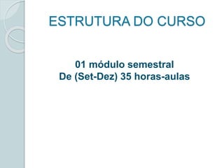ESTRUTURA DO CURSO 
01 módulo semestral 
De (Set-Dez) 35 horas-aulas 
 