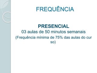 FREQUÊNCIA 
PRESENCIAL 
03 aulas de 50 minutos semanais 
(Frequência mínima de 75% das aulas do cur 
so) 
 