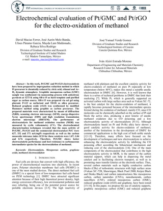 Electrochemical evaluation of Pt/GMC and Pt/rGO
for the electro-oxidation of methanol
David Macias Ferrer, José Aarón Melo Banda,
Ulises Páramo García, Mayda Lam Maldonado,
Rebeca Silva Rodrigo
Division of Graduate Studies and Research
Technological Institute of Ciudad Madero
Cd. Madero Tamaulipas, México
e-mail: maestro_macias@hotmail.com
José Ysmael Verde Gomez
Division of Graduate Studies and Research
Technological Institute of Cancún
Cancún Quintana Roo, México
Iván Alziri Estrada Moreno
Department of Engineering and Materials Chemistry
Research Center for Advanced Materials
Chihuahua Chihuahua, México
Abstract— In this work, Pt/GMC and Pt/rGO electrocatalysts
have been prepared by impregnation reduction method in which
Pt precursor is chemically reduced by citric acid, ethanol and Ar-
H2 dynamic atmosphere. Graphitic mesoporous carbon (GMC)
sample was synthesized via nanocasting process with anhydrous
pyrolysis at 1273 K using SBA-15 as hard template and purified
sugar as carbon source. SBA-15 was prepared via sol gel using
pluronic P-123 as surfactant and TEOS as silica precursor.
Reduced graphene oxide (rGO) was synthesized by modified
Hummers method using graphite as carbon precursor. The
prepared materials were characterized by means of diffraction
(XRD), scanning electron microscopy (SEM), energy-dispersive
X-ray spectroscopy (EDS) and high resolution transmission
electron microscopy (HRTEM). The performance of
electrocatalysts for methanol oxidation reaction (MOR) was
measured by cyclic voltammetry (CV). The electrochemical
characterization techniques revealed that the mass activity of
Pt/GMC, Pt/rGO and the commercial electrocatalyst Pt/C were
627, 332 and 371 mA/mgPt respectively as well as the carbon
monoxide tolerance index ICO for these catalysts were 1.07, 1.04
and 0.76 respectively. Therefore, Pt/GMC shows better
electrocatalytic performance and best resistance to carbonaceous
intermediates species for the electrooxidation of methanol.
Keywords: Electrocatalysts, Mesoporous carbon, graphene
oxide, methanol electrooxidation
I. INTRODUCTION
Fuel cells are devices that convert with high efficiency, the
power of electrochemical reactions into electricity. In recent
years, Polymer electrolyte membrane fuel cells (PEMFC) is
one of the most studied devices. The direct methanol fuel cell
(DMFC) is a special form of low-temperature fuel cells based
on PEM technology [1]. DMFC have attracted significant
attention because of their high theoretical power density, high
energy conversion efficiency, low environmental pollution and
easy refueling, being one of the potential power source for
portable electronic devices [2-5]. The high reactivity of
methanol with platinum and the excellent catalytic activity for
electro-oxidation of methanol on pure Pt especially at low
temperature (below 80°C), makes this metal a suitable anodic
electrocatalyst in DMFC [6]. However, it is well known that
there is a series of technical problems in DMFC that limit their
marketing [7]. While Pt, which is generally supported on
activated carbon with large surface area such as Vulcan XC-72,
is the best catalyst for the electro-oxidation of methanol, it
rapidly becomes poisoned because of the intermediate species
formed during the oxidation of methanol, mainly CO, since CO
molecules can be chemically adsorbed on the surface of Pt and
block the active sites, producing a poor kinetic of anodic
methanol oxidation due to CO poisoning and a low
electrocatalytic activity of electrocatalysts [8-11]. Although
electrocatalysts based on Pt and Pt-Ru alloy have shown a
good catalytic activity for electro-oxidation of methanol,
another of the limitations in the development of DMFC for
commercial applications is the high cost of both noble metals
[12-13]. Therefore, many efforts have focused on the
development of techniques and new electrocatalysts to achieve
enhancing the electrocatalytic activity by inhibiting the CO
poisoning effect according the bifunctional mechanism and
reducing cost of the electrocatalysts [14]. One of the main
components of the electrocatalyst that contributes to the high
electrocatalytic activity in MOR, is the nature of the carbon
material support, which can help in dispersing the metal
catalyst and in facilitating electron transport, as well as in
promoting mass transfer kinetics at the electrode surface. Thus,
several carbon materials such as highly conductive carbon
blacks (CBs) of turbostratic structures with high surface areas
(Vulcan XC-72R, Shawinigan, Black Pearl 2000, Ketjen Black
and Denka Black) and carbon nanostructures like mesoporous
carbon, carbon nanotubes (CNTs), nanodiamonds, carbon
nanofibers (CNF), ordered mesoporous carbon (OMC),
reduced graphene oxide (rGO) and graphene, have been tested
[15-16]. In this paper, we propose the use of catalytic supports,
graphitic mesoporous carbon (GMC) and reduced graphene
 