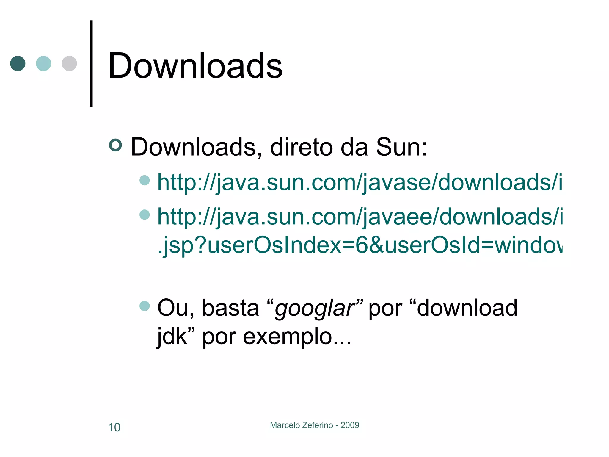 Downloads Downloads, direto da Sun: http://java.sun.com/javase/downloads/index.jsp http://java.sun.com/javaee/downloads/index .jsp?userOsIndex=6&userOsId=windows&userOsName=Windows   Ou, basta “ googlar”  por “download jdk” por exemplo... 