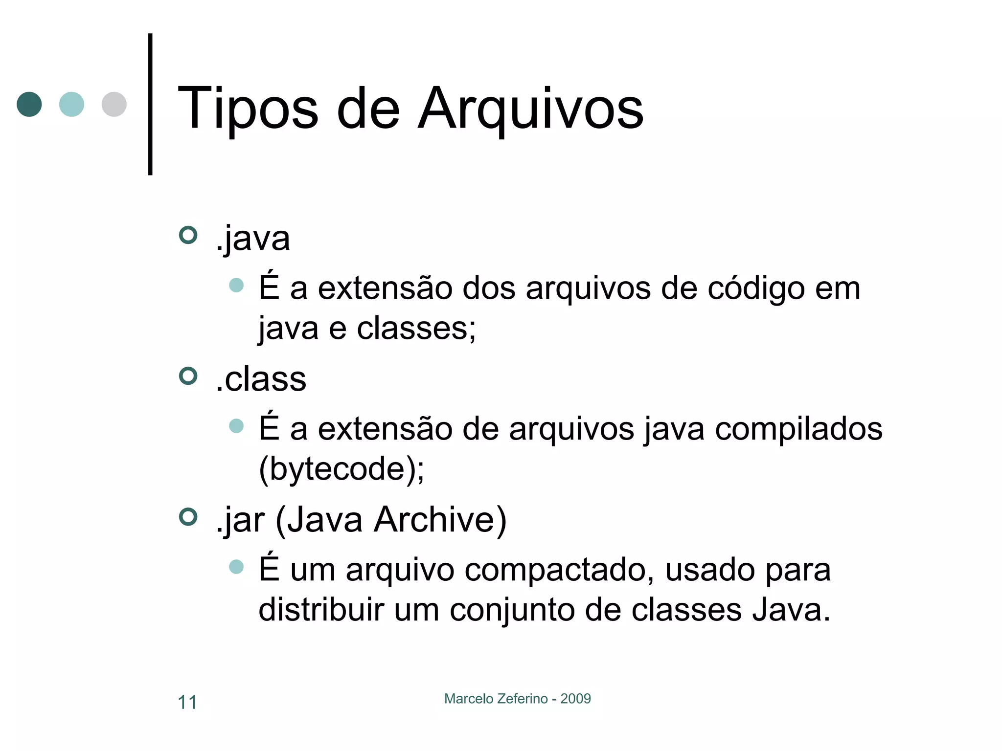 Tipos de Arquivos .java É a extensão dos arquivos de código em java e classes; .class É a extensão de arquivos java compilados (bytecode); .jar (Java Archive) É um arquivo compactado, usado para distribuir um conjunto de classes Java. 