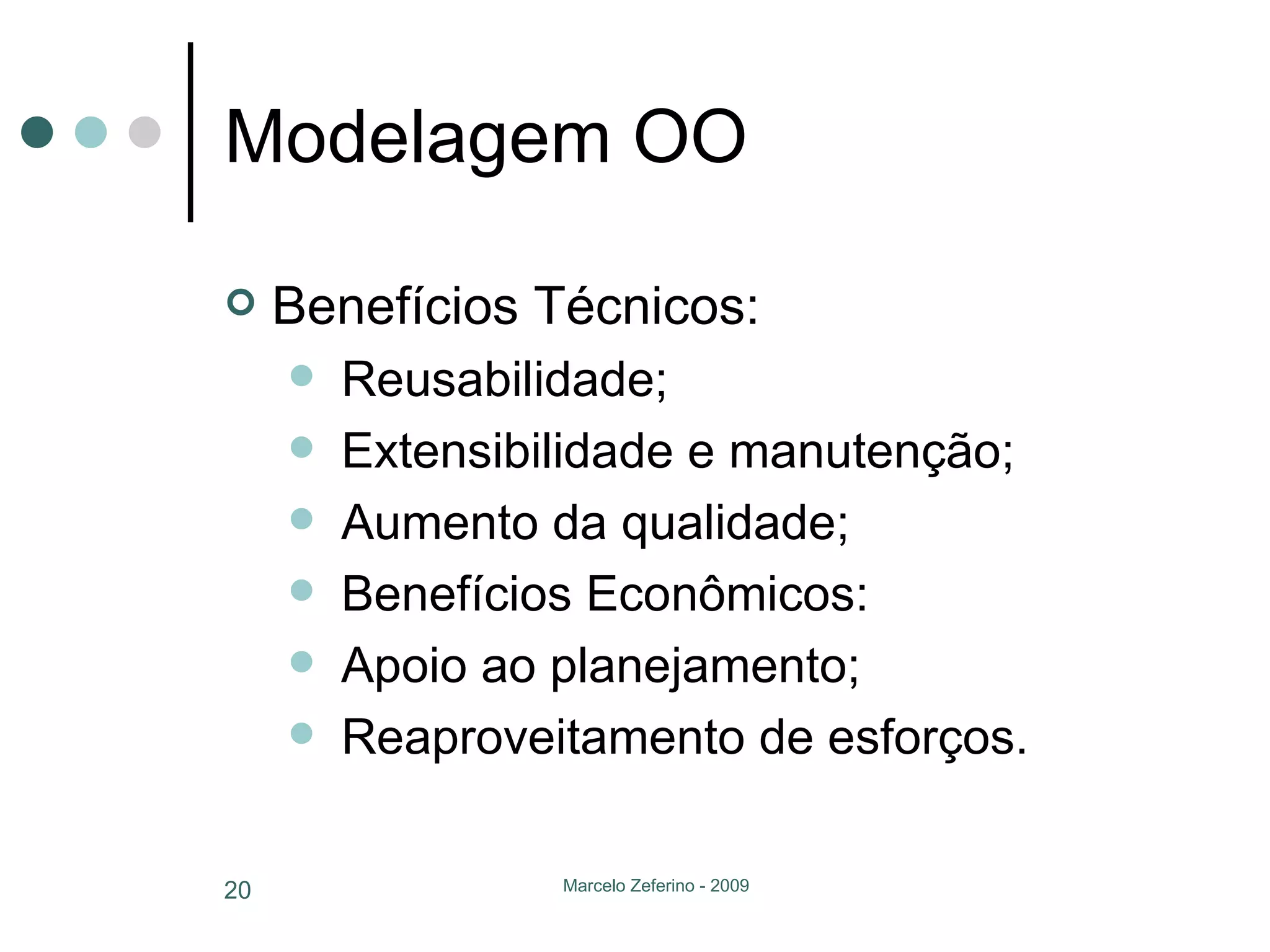 Modelagem OO Benefícios Técnicos: Reusabilidade; Extensibilidade e manutenção; Aumento da qualidade; Benefícios Econômicos: Apoio ao planejamento; Reaproveitamento de esforços. 
