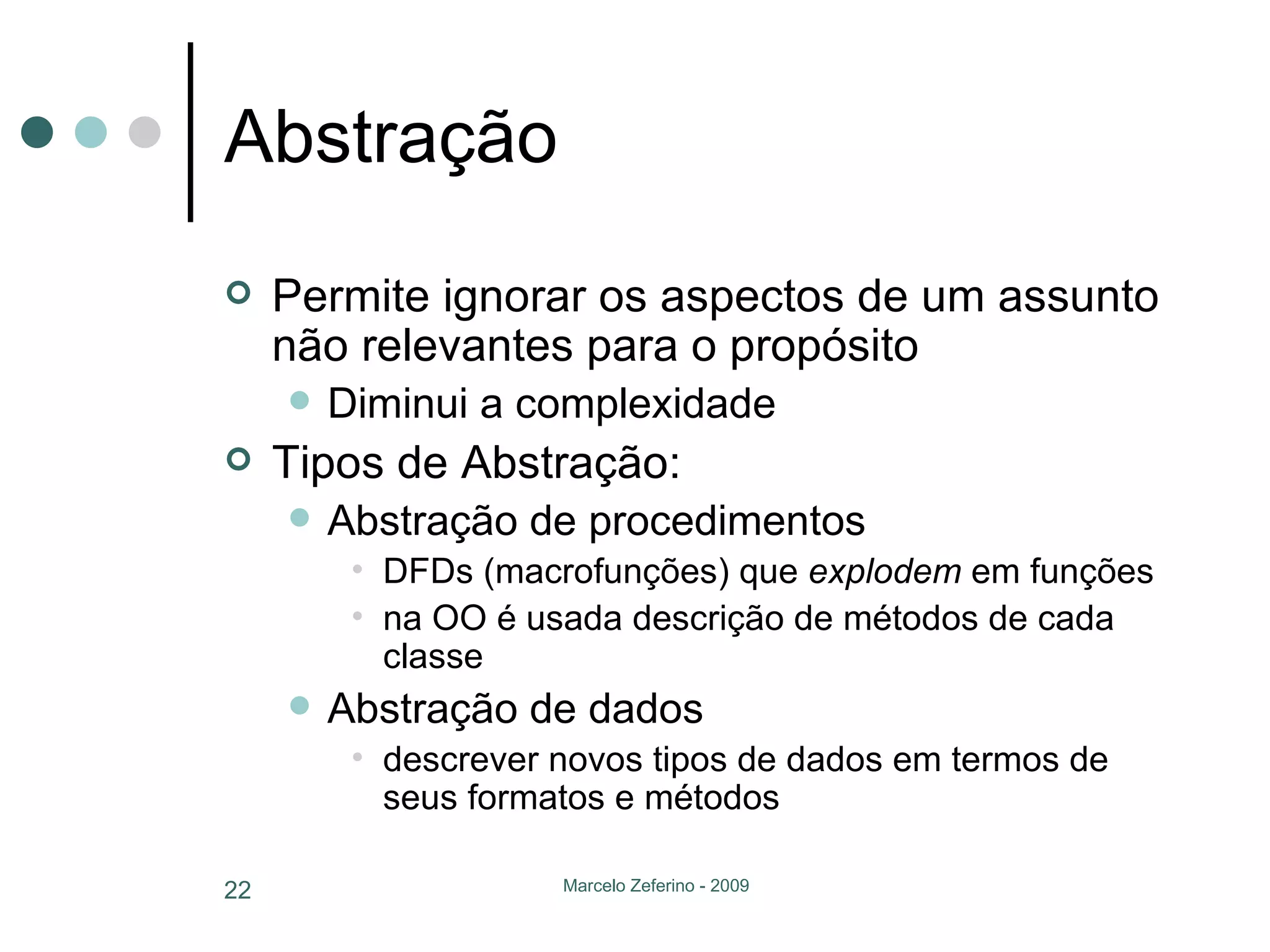 Abstração Permite ignorar os aspectos de um assunto não relevantes para o propósito Diminui a complexidade Tipos de Abstração: Abstração de procedimentos  DFDs (macrofunções) que  explodem  em funções na OO é usada descrição de métodos de cada classe Abstração de dados descrever novos tipos de dados em termos de seus formatos e métodos 