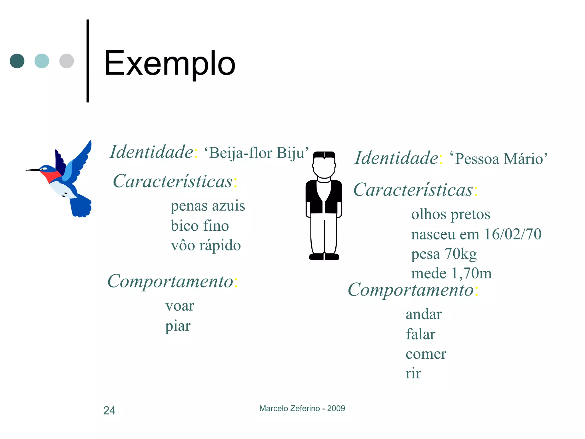 Exemplo Identidade :   ‘Beija-flor Biju’ Características : penas azuis bico fino vôo rápido Comportamento : voar piar Identidade :  ‘ Pessoa Mário’ Características : olhos pretos nasceu em 16/02/70 pesa 70kg mede 1,70m Comportamento : andar falar comer rir 