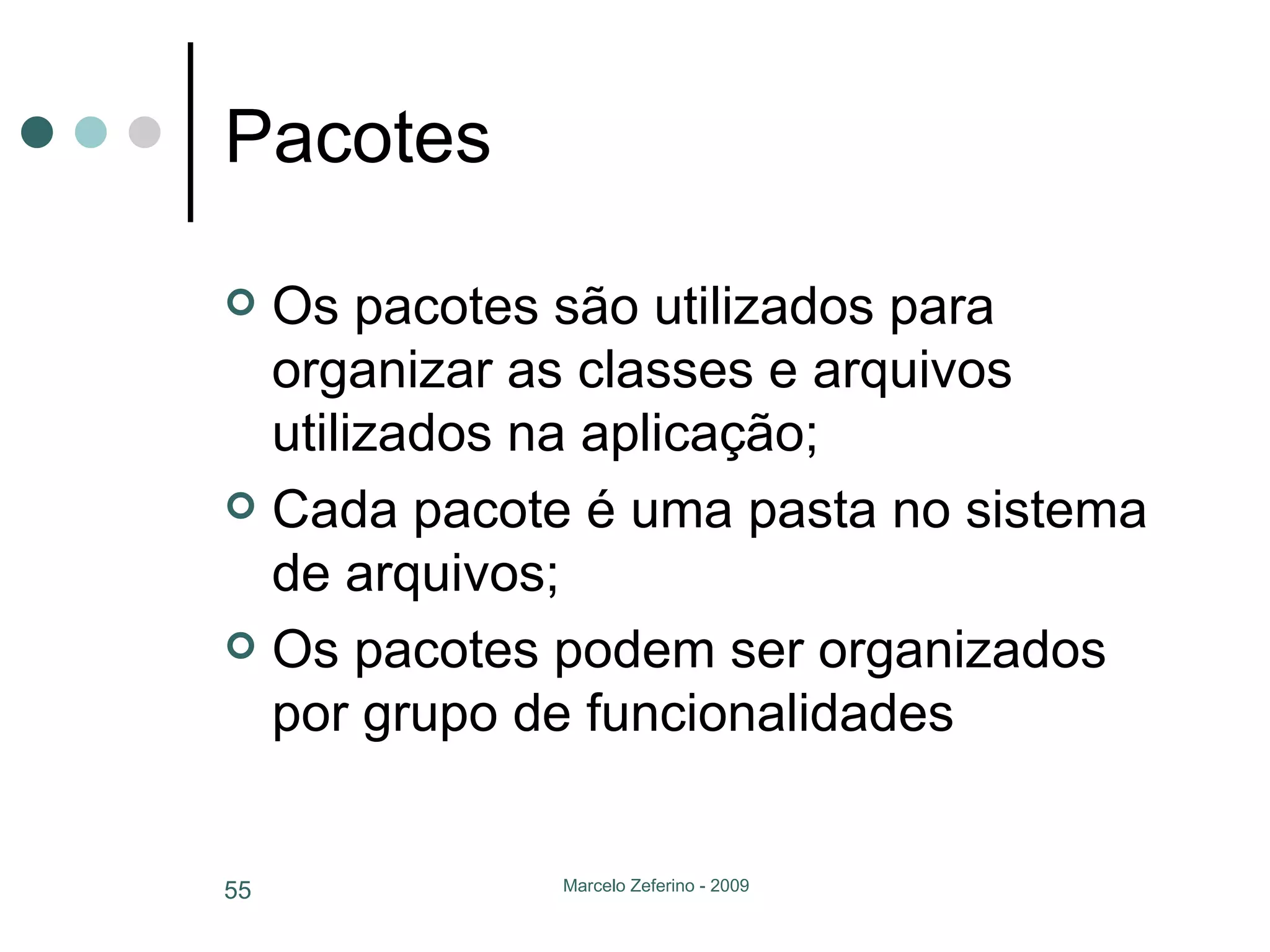 Pacotes Os pacotes são utilizados para organizar as classes e arquivos utilizados na aplicação; Cada pacote é uma pasta no sistema de arquivos; Os pacotes podem ser organizados por grupo de funcionalidades 