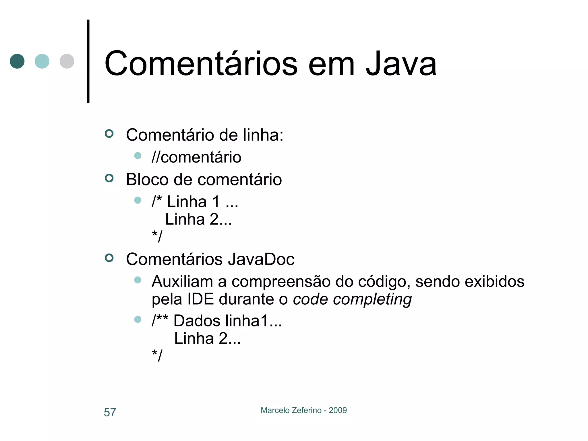 Comentários em Java Comentário de linha: //comentário Bloco de comentário /* Linha 1 ...   Linha 2... */ Comentários JavaDoc Auxiliam a compreensão do código, sendo exibidos pela IDE durante o  code completing /** Dados linha1...   Linha 2... */ 