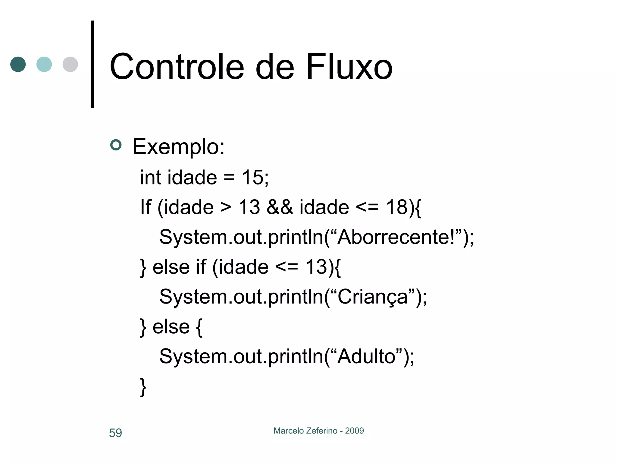 Controle de Fluxo Exemplo: int idade = 15; If (idade > 13 && idade <= 18){ System.out.println(“Aborrecente!”); } else if (idade <= 13){ System.out.println(“Criança”); } else { System.out.println(“Adulto”); } 