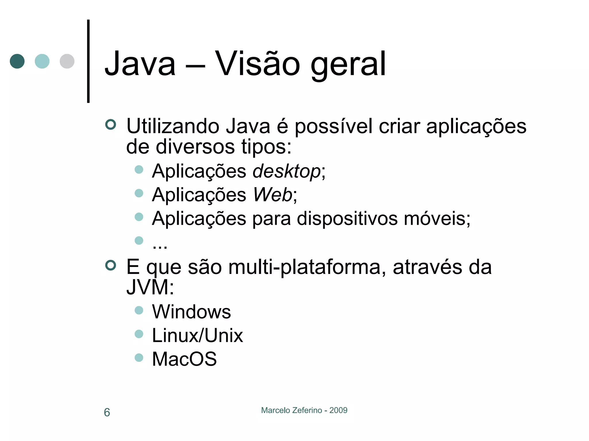 Java – Visão geral Utilizando Java é possível criar aplicações de diversos tipos: Aplicações  desktop ; Aplicações  Web ; Aplicações para dispositivos móveis; ... E que são multi-plataforma, através da JVM: Windows Linux/Unix MacOS 
