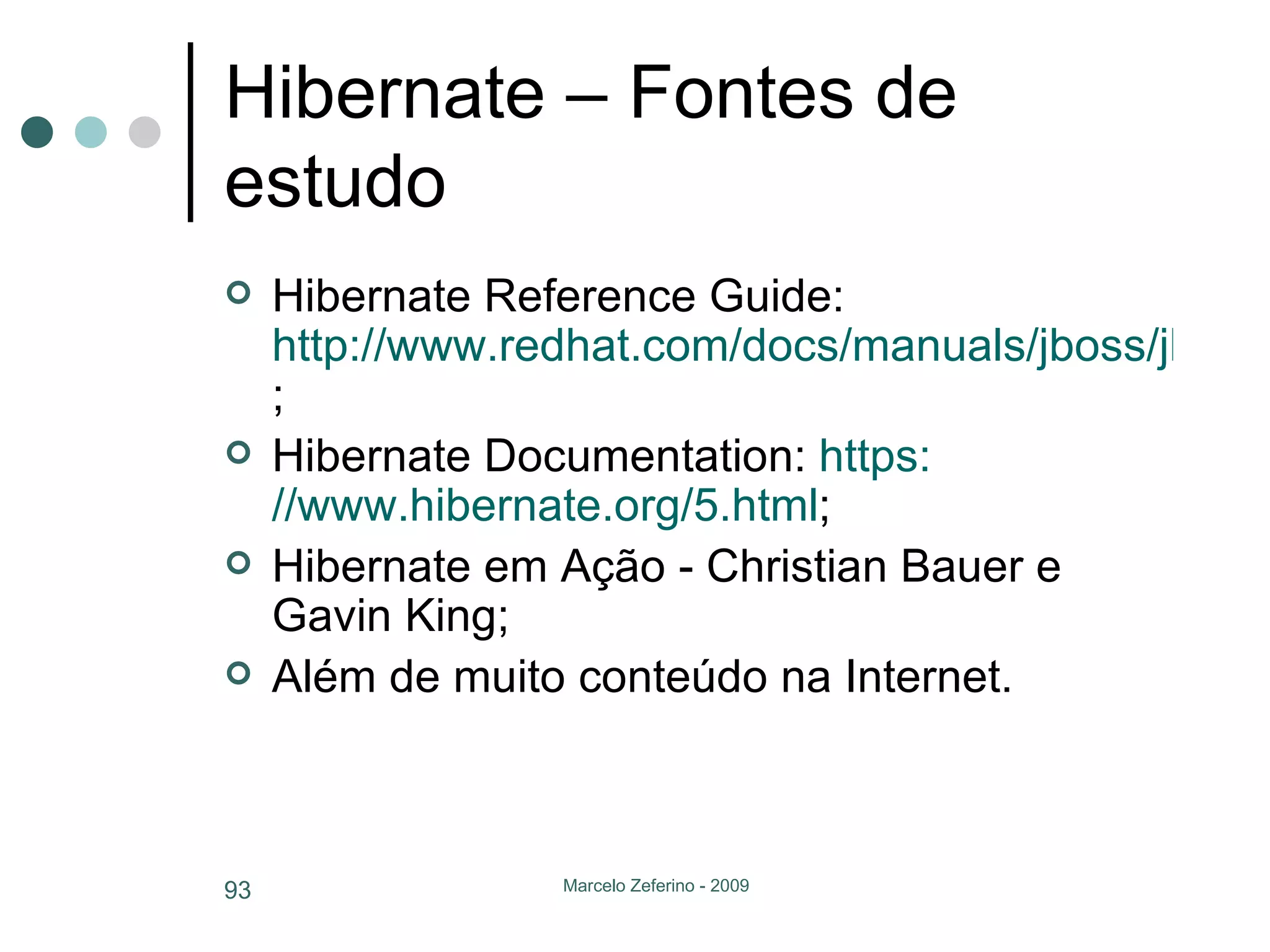 Hibernate – Fontes de estudo Hibernate Reference Guide:  http://www.redhat.com/docs/manuals/jboss/jboss-eap-4.3/doc/hibernate/Hibernate_Reference_Guide/index.html ; Hibernate Documentation:  https: //www.hibernate.org/5.html ; Hibernate em Ação - Christian Bauer e Gavin King; Além de muito conteúdo na Internet. 