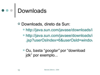 Downloads Downloads, direto da Sun: http://java.sun.com/javase/downloads/index.jsp http://java.sun.com/javaee/downloads/index .jsp?userOsIndex=6&userOsId=windows&userOsName=Windows   Ou, basta “ googlar”  por “download jdk” por exemplo... 