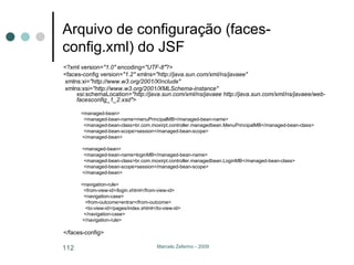 Arquivo de configuração (faces-config.xml) do JSF <?xml version= "1.0"  encoding= "UTF-8" ?> <faces-config version= "1.2"  xmlns= "http://java.sun.com/xml/ns/javaee" xmlns:xi= "http://www.w3.org/2001/XInclude" xmlns:xsi= "http://www.w3.org/2001/XMLSchema-instance"  xsi:schemaLocation= "http://java.sun.com/xml/ns/javaee http://java.sun.com/xml/ns/javaee/web-facesconfig_1_2.xsd" > <managed-bean> <managed-bean-name>menuPrincipalMB</managed-bean-name> <managed-bean-class>br.com.moxirpt.controller.managedbean.MenuPrincipalMB</managed-bean-class> <managed-bean-scope>session</managed-bean-scope> </managed-bean> <managed-bean> <managed-bean-name>loginMB</managed-bean-name> <managed-bean-class>br.com.moxirpt.controller.managedbean.LoginMB</managed-bean-class> <managed-bean-scope>session</managed-bean-scope> </managed-bean> <navigation-rule> <from-view-id>/login.xhtml</from-view-id> <navigation-case> <from-outcome>entrar</from-outcome> <to-view-id>/pages/index.xhtml</to-view-id> </navigation-case> </navigation-rule> </faces-config> 
