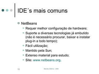IDE´s mais comuns NetBeans Requer melhor configuração de hardware; Suporte a diversas tecnologias já embutido (não é necessário procurar, baixar e instalar plug-in a todo tempo); Fácil utilização; Mantido pela Sun; Extenso material para estudo; Site:  www.netbeans.org . 