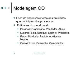 Modelagem OO Foco do desenvolvimento nas entidades que participam dos processos. Entidades do mundo real: Pessoas: Funcionário, Vendedor, Aluno. Lugares: Sala, Estoque, Estante, Prateleira. Fatos: Matrícula, Pedido, Apólice de Seguro. Coisas: Livro, Caminhão, Computador. 