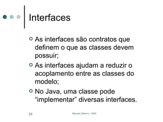 Interfaces As interfaces são contratos que definem o que as classes devem possuir; As interfaces ajudam a reduzir o acoplamento entre as classes do modelo; No Java, uma classe pode “implementar” diversas interfaces. 