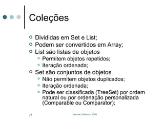 Coleções  Divididas em Set e List; Podem ser convertidos em Array; List são listas de objetos Permitem objetos repetidos; Iteração ordenada; Set são conjuntos de objetos Não permitem objetos duplicados; Iteração ordenada; Pode ser classificada (TreeSet) por ordem natural ou por ordenação personalizada (Comparable ou Comparator); 