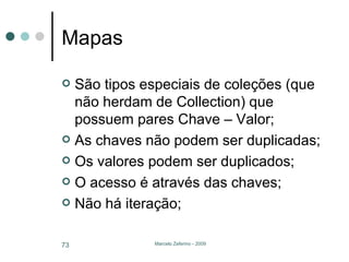 Mapas São tipos especiais de coleções (que não herdam de Collection) que possuem pares Chave – Valor; As chaves não podem ser duplicadas; Os valores podem ser duplicados; O acesso é através das chaves; Não há iteração; 