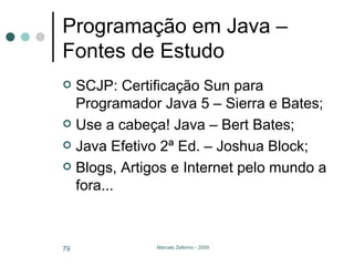 Programação em Java – Fontes de Estudo SCJP: Certificação Sun para Programador Java 5 – Sierra e Bates; Use a cabeça! Java – Bert Bates; Java Efetivo 2ª Ed. – Joshua Block; Blogs, Artigos e Internet pelo mundo a fora... 