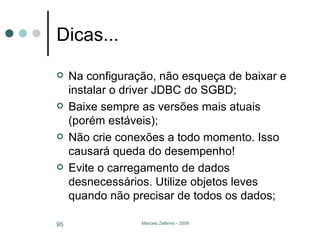 Dicas... Na configuração, não esqueça de baixar e instalar o driver JDBC do SGBD; Baixe sempre as versões mais atuais (porém estáveis); Não crie conexões a todo momento. Isso causará queda do desempenho! Evite o carregamento de dados desnecessários. Utilize objetos leves quando não precisar de todos os dados; 