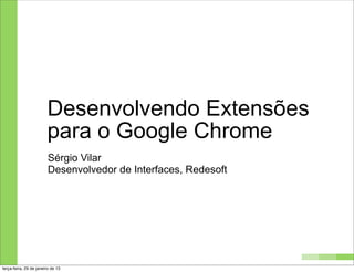 Desenvolvendo Extensões
                        para o Google Chrome
                         Sérgio Vilar
                         Desenvolvedor de Interfaces, Redesoft




terça-feira, 29 de janeiro de 13
 