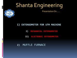 1) EXTENSOMETER FOR UTM MACHINE
I) MECHANICAL EXTENSOMETER
II) ELECTRONIC EXTENSOMETER
2) MUFFLE FURNACE
Shanta Engineering
PresentationOn……
 