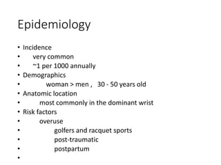 Epidemiology
• Incidence
• very common
• ~1 per 1000 annually
• Demographics
• woman > men , 30 - 50 years old
• Anatomic location
• most commonly in the dominant wrist
• Risk factors
• overuse
• golfers and racquet sports
• post-traumatic
• postpartum
•
 