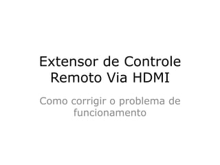 Extensor de Controle
Remoto Via HDMI
Como corrigir o problema de
funcionamento
 