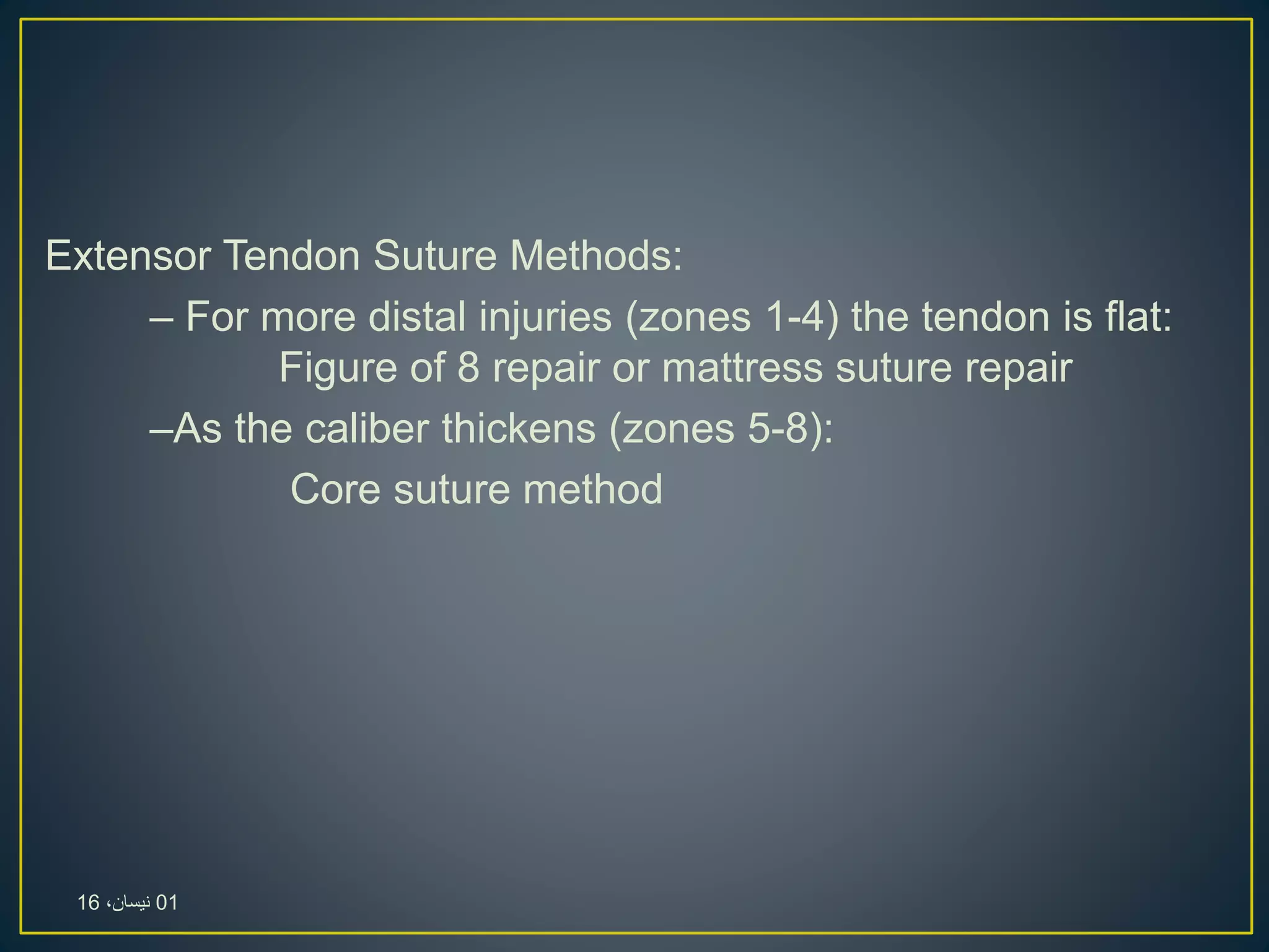 Extensor Tendon Suture Methods:
– For more distal injuries (zones 1-4) the tendon is flat:
Figure of 8 repair or mattress suture repair
–As the caliber thickens (zones 5-8):
Core suture method
01،‫نيسان‬16
 