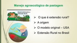 Manejo agroecológico de pastagem
 O que é extensão rural?
 A origem
 O modelo original – USA
 Extensão Rural no Brasil
 