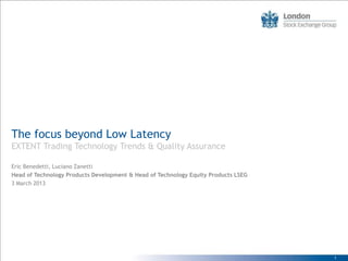 The focus beyond Low Latency
EXTENT Trading Technology Trends & Quality Assurance

Eric Benedetti, Luciano Zanetti
Head of Technology Products Development & Head of Technology Equity Products LSEG
3 March 2013




                                                                                    1
 