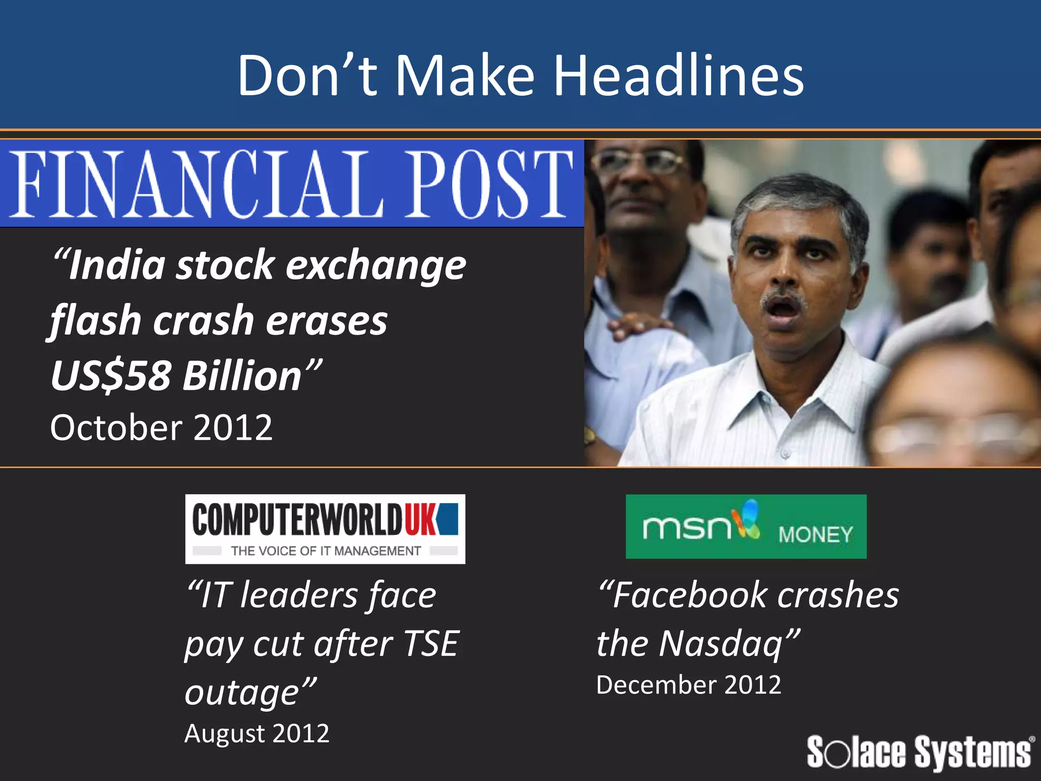 Don’t Make Headlines

“India stock exchange
flash crash erases
US$58 Billion”
October 2012



       “IT leaders face    “Facebook crashes
       pay cut after TSE   the Nasdaq”
       outage”             December 2012
       August 2012
 