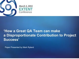 ‘How a Great QA Team can make
a Disproportionate Contribution to Project
Success’
Paper Presented by Mark Ryland
 
