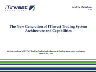 Andrey Ostashov,
                                                                                        CIO




  The New Generation of ITinvest Trading System
          Architecture and Capabilities




4th international «EXTENT Trading Technologies Trends & Quality Assurance» conference
                                   March 2nd, 2013
 